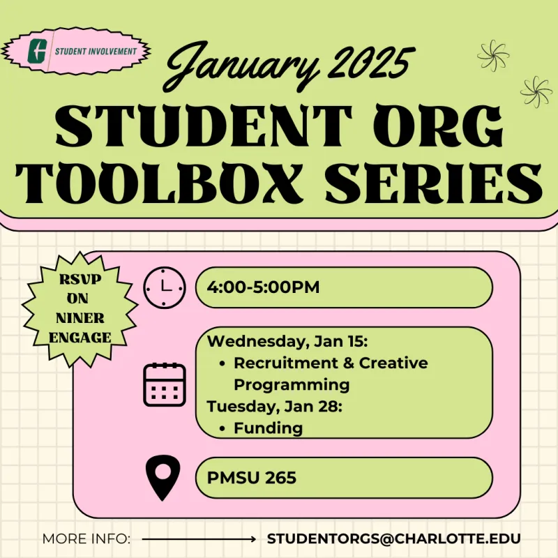 2 Student Org Toolbox Series workshops are being offered. One on Wednesday, January 15th about recruitment and creative programming while the other is on Tuesday, January 28th and focuses on funding. Both workshops are in PMSU 265 and take place from 4pm-5pm. RSVP on Niner Engage! 